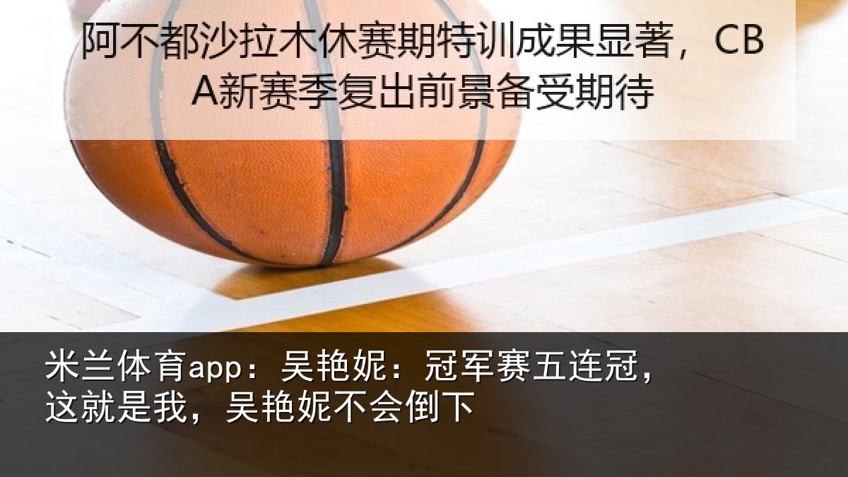米兰体育app:吴艳妮:冠军相关情况,吴艳妮不会倒下