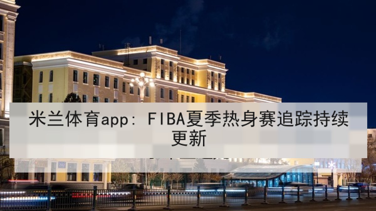 米兰体育app: FIBA夏季热身赛追踪持续更新 米兰体育app: FIBA夏季热身赛追踪持续更新