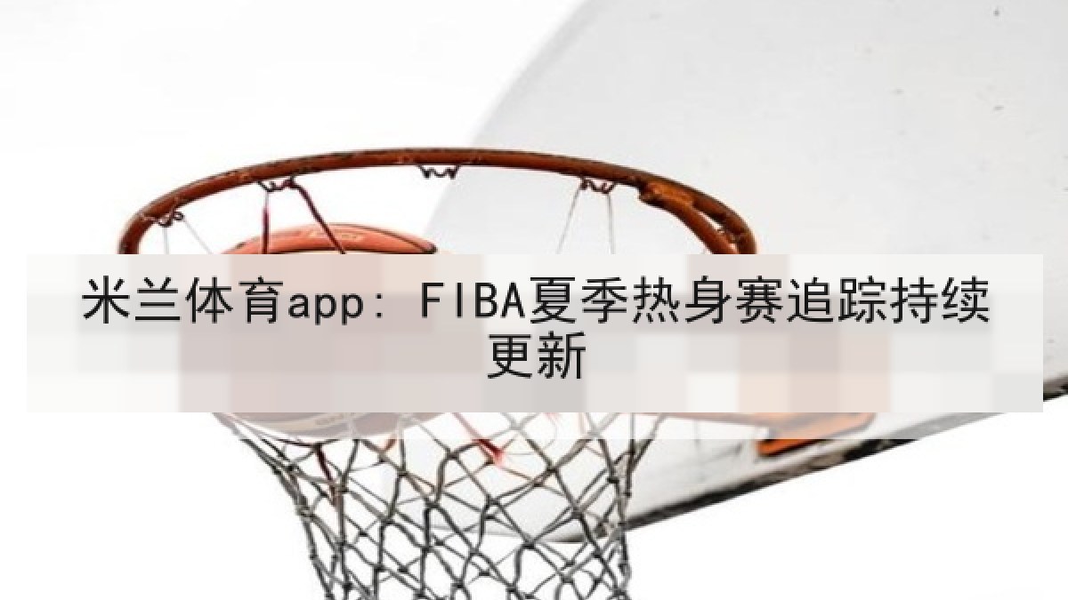 米兰体育app: FIBA夏季热身赛追踪持续更新
