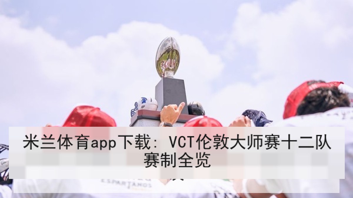 米兰体育app下载: VCT伦敦大师赛十二队赛制全览 米兰体育app下载: VCT伦敦大师赛十二队赛制全览