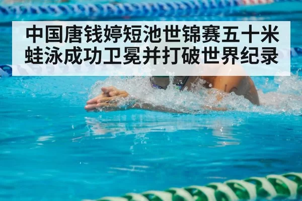 中国唐钱婷短池世锦赛五十米蛙泳成功卫冕并打破世界纪录