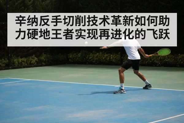 辛纳反手切削技术革新如何助力硬地王者实现再进化的飞跃