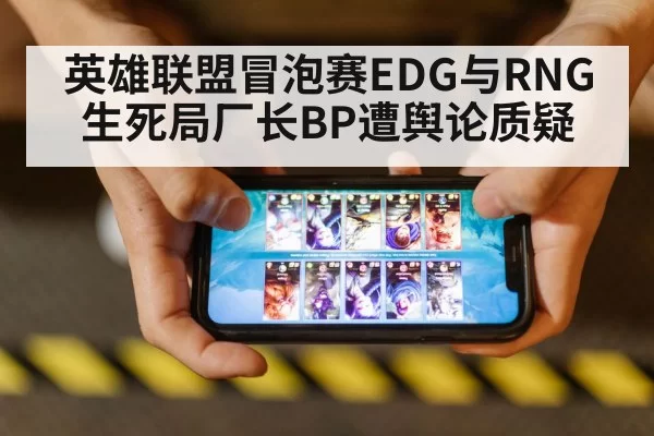 英雄联盟冒泡赛EDG与RNG生死局厂长BP遭舆论质疑