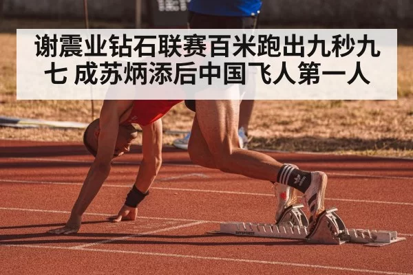 谢震业钻石联赛百米跑出九秒九七 成苏炳添后中国飞人第一人