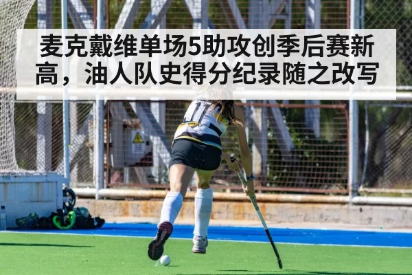 麦克戴维单场5助攻创季后赛新高，油人队史得分纪录随之改写