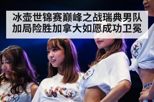 冰壶世锦赛巅峰之战瑞典男队加局险胜加拿大如愿成功卫冕