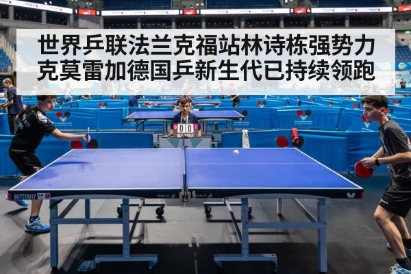 世界乒联法兰克福站林诗栋强势力克莫雷加德国乒新生代已持续领跑