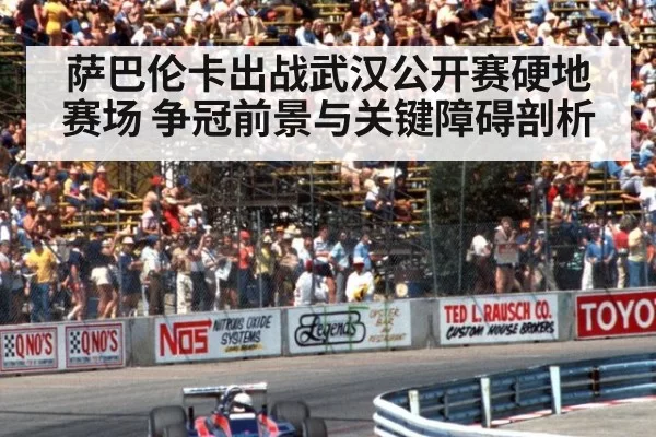 萨巴伦卡出战武汉公开赛硬地赛场 争冠前景与关键障碍剖析