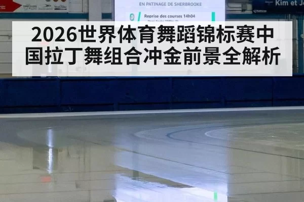 2026世界体育舞蹈锦标赛中国拉丁舞组合冲金前景全解析